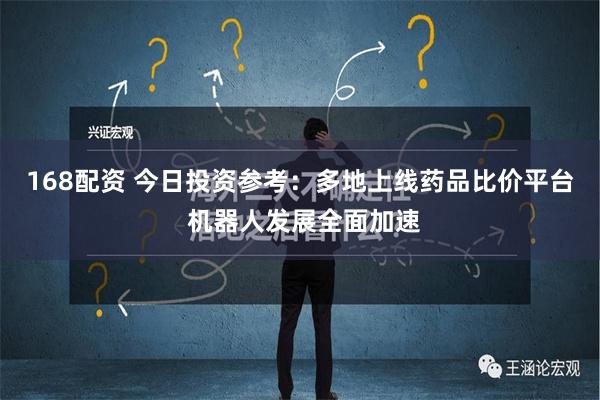 168配资 今日投资参考：多地上线药品比价平台 机器人发展全面加速