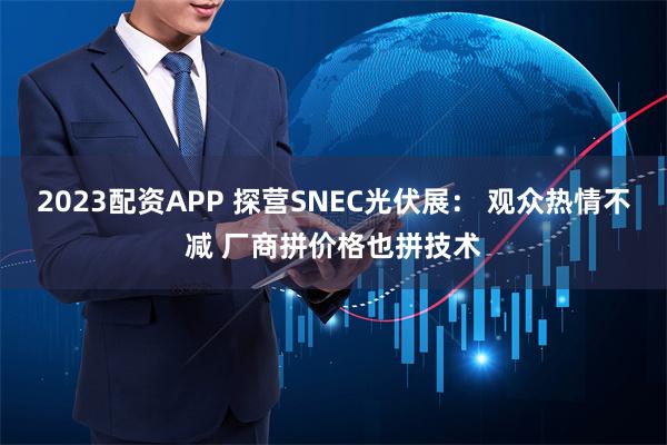 2023配资APP 探营SNEC光伏展： 观众热情不减 厂商拼价格也拼技术