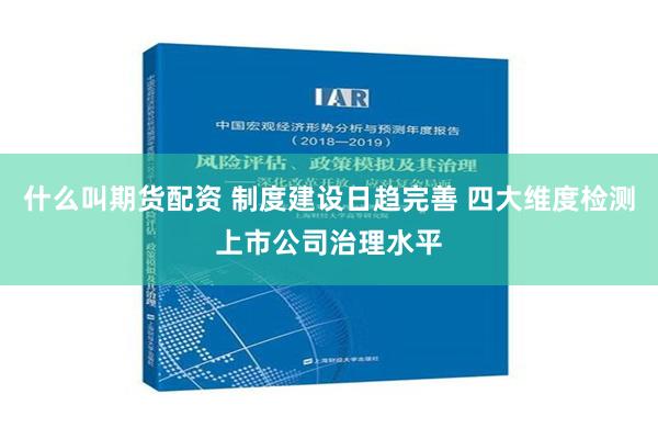 什么叫期货配资 制度建设日趋完善 四大维度检测上市公司治理水平