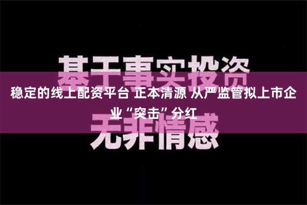 稳定的线上配资平台 正本清源 从严监管拟上市企业“突击”分红