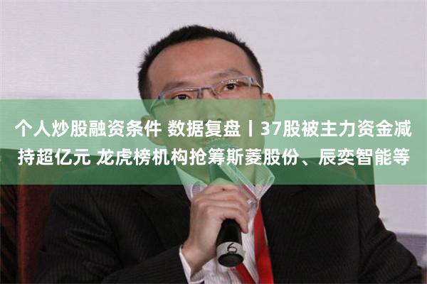 个人炒股融资条件 数据复盘丨37股被主力资金减持超亿元 龙虎榜机构抢筹斯菱股份、辰奕智能等