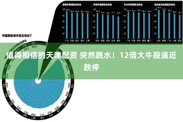 值得相信的天津配资 突然跳水！12倍大牛股逼近跌停