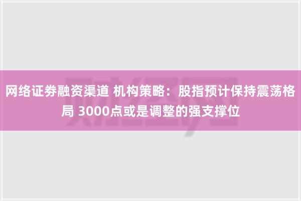 网络证劵融资渠道 机构策略：股指预计保持震荡格局 3000点或是调整的强支撑位