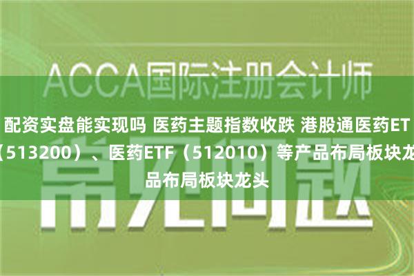 配资实盘能实现吗 医药主题指数收跌 港股通医药ETF（513200）、医药ETF（512010）等产品布局板块龙头