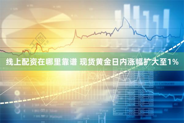 线上配资在哪里靠谱 现货黄金日内涨幅扩大至1%