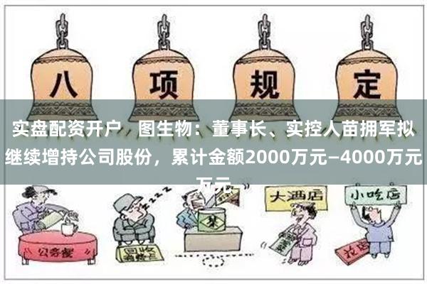 实盘配资开户   图生物：董事长、实控人苗拥军拟继续增持公司股份，累计金额2000万元—4000万元