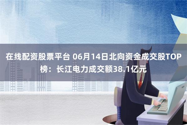 在线配资股票平台 06月14日北向资金成交股TOP榜：长江电力成交额38.1亿元