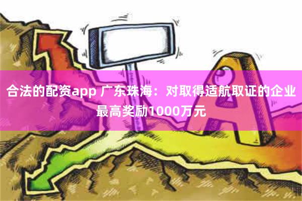 合法的配资app 广东珠海：对取得适航取证的企业最高奖励1000万元