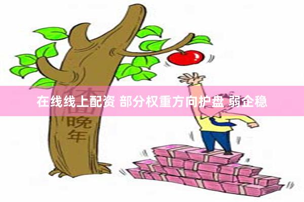 在线线上配资 部分权重方向护盘 弱企稳