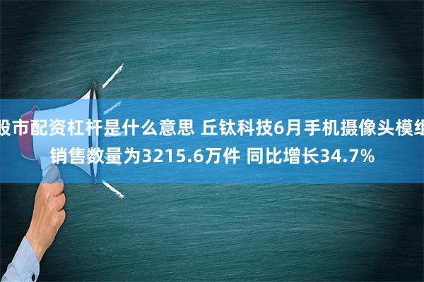 股市配资杠杆是什么意思 丘钛科技6月手机摄像头模组销售数量为3215.6万件 同比增长34.7%