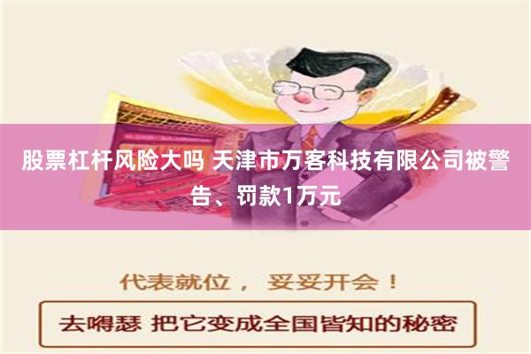 股票杠杆风险大吗 天津市万客科技有限公司被警告、罚款1万元