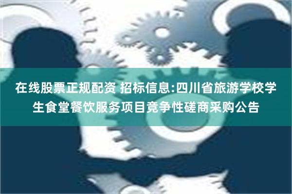 在线股票正规配资 招标信息:四川省旅游学校学生食堂餐饮服务项目竞争性磋商采购公告