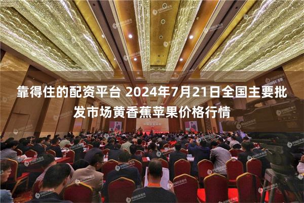 靠得住的配资平台 2024年7月21日全国主要批发市场黄香蕉苹果价格行情