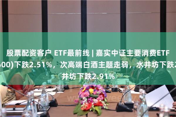 股票配资客户 ETF最前线 | 嘉实中证主要消费ETF(512600)下跌2.51%，次高端白酒主题走弱，水井坊下跌2.91%