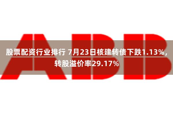 股票配资行业排行 7月23日核建转债下跌1.13%，转股溢价率29.17%