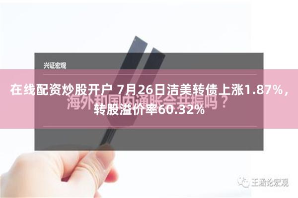 在线配资炒股开户 7月26日洁美转债上涨1.87%，转股溢价率60.32%