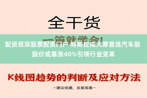 配资资深股票配资门户 特斯拉成大摩首选汽车股 股价或暴涨40%引领行业变革