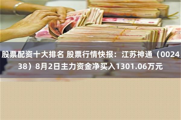 股票配资十大排名 股票行情快报：江苏神通（002438）8月2日主力资金净买入1301.06万元