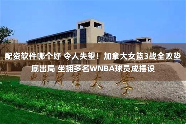 配资软件哪个好 令人失望！加拿大女篮3战全败垫底出局 坐拥多名WNBA球员成摆设