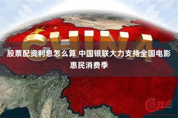 股票配资利息怎么算 中国银联大力支持全国电影惠民消费季