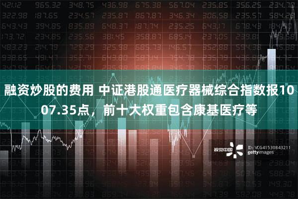 融资炒股的费用 中证港股通医疗器械综合指数报1007.35点，前十大权重包含康基医疗等