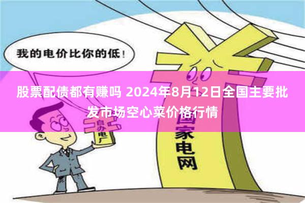 股票配债都有赚吗 2024年8月12日全国主要批发市场空心菜价格行情