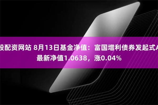 股配资网站 8月13日基金净值：富国增利债券发起式A最新净值1.0638，涨0.04%