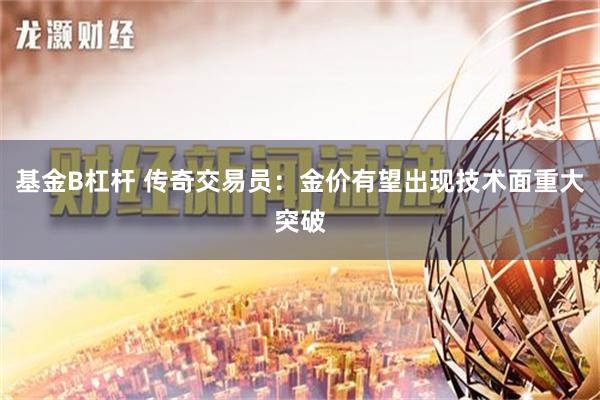 基金B杠杆 传奇交易员：金价有望出现技术面重大突破