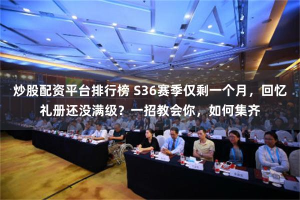 炒股配资平台排行榜 S36赛季仅剩一个月，回忆礼册还没满级？一招教会你，如何集齐