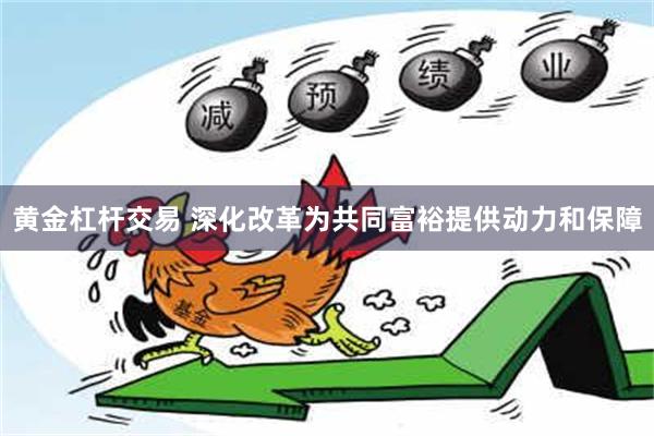 黄金杠杆交易 深化改革为共同富裕提供动力和保障