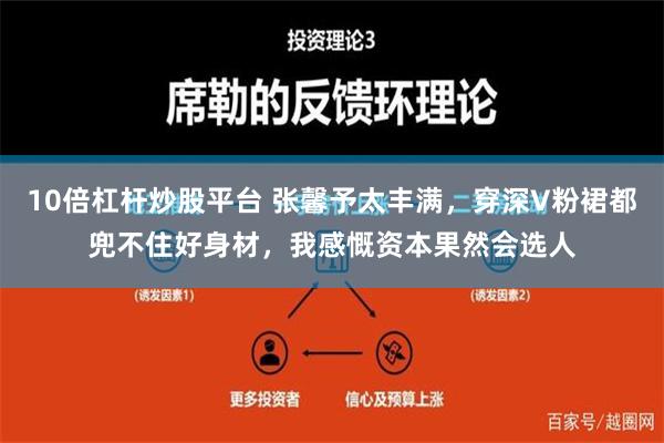 10倍杠杆炒股平台 张馨予太丰满，穿深V粉裙都兜不住好身材，我感慨资本果然会选人