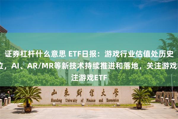 证券杠杆什么意思 ETF日报：游戏行业估值处历史低位，AI、AR/MR等新技术持续推进和落地，关注游戏ETF