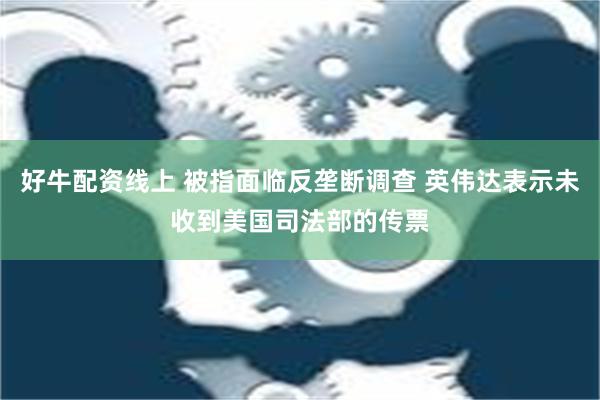 好牛配资线上 被指面临反垄断调查 英伟达表示未收到美国司法部的传票