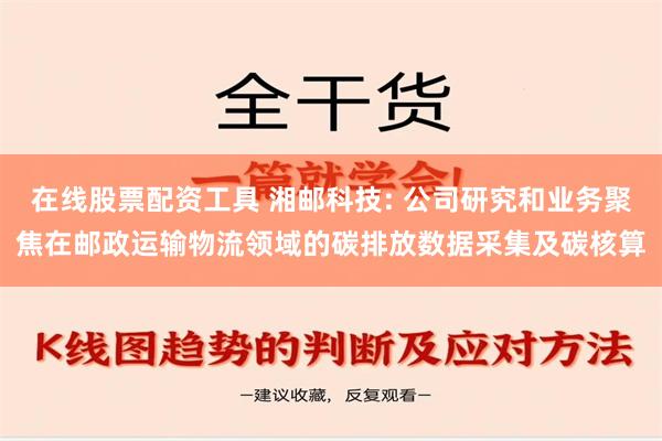 在线股票配资工具 湘邮科技: 公司研究和业务聚焦在邮政运输物流领域的碳排放数据采集及碳核算