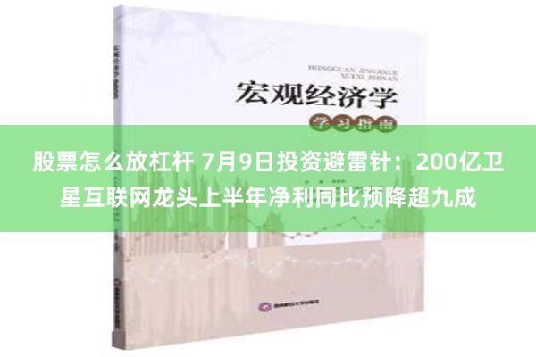 股票怎么放杠杆 7月9日投资避雷针：200亿卫星互联网龙头上半年净利同比预降超九成