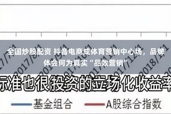 全国炒股配资 抖音电商成体育营销中心场，品牌体会何为真实“品效营销”