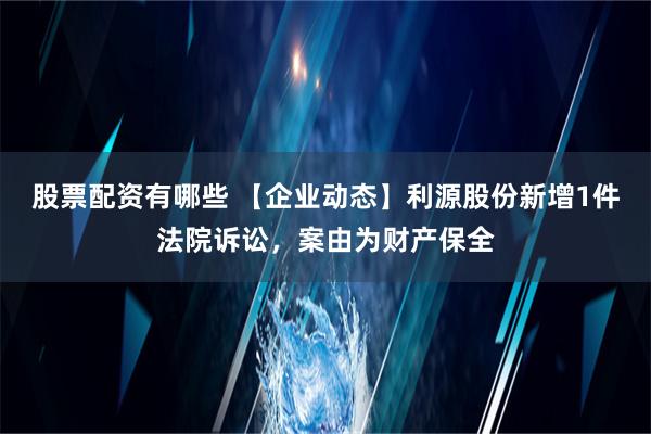 股票配资有哪些 【企业动态】利源股份新增1件法院诉讼，案由为财产保全