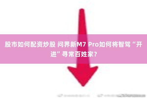 股市如何配资炒股 问界新M7 Pro如何将智驾“开进”寻常百姓家？