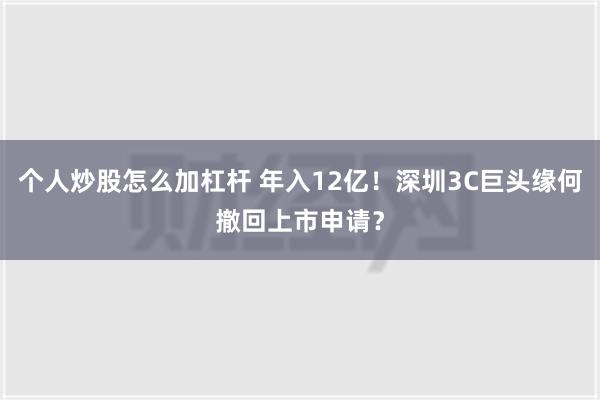 个人炒股怎么加杠杆 年入12亿！深圳3C巨头缘何撤回上市申请？