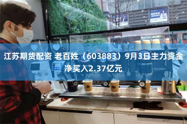 江苏期货配资 老百姓（603883）9月3日主力资金净买入2.37亿元