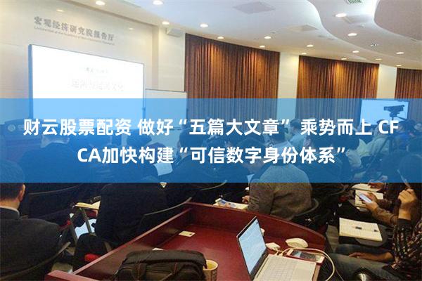 财云股票配资 做好“五篇大文章” 乘势而上 CFCA加快构建“可信数字身份体系”