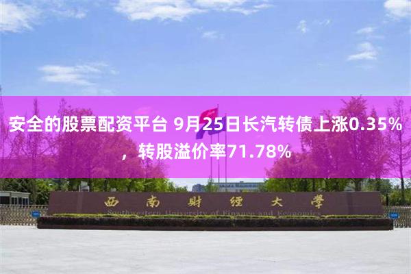 安全的股票配资平台 9月25日长汽转债上涨0.35%，转股溢价率71.78%