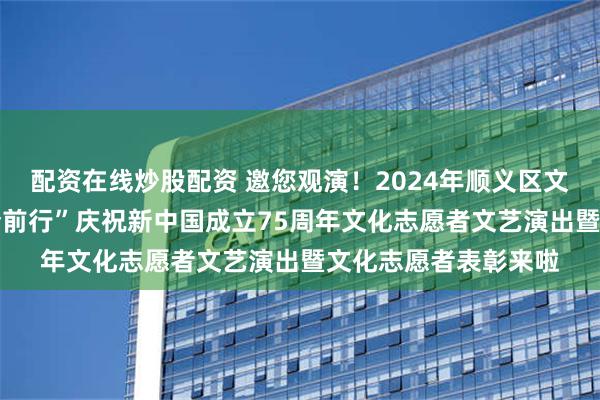 配资在线炒股配资 邀您观演！2024年顺义区文化馆“献礼华诞 筑梦前行”庆祝新中国成立75周年文化志愿者文艺演出暨文化志愿者表彰来啦