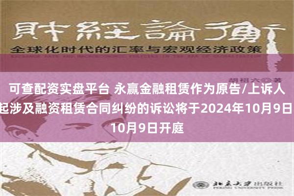 可查配资实盘平台 永赢金融租赁作为原告/上诉人的3起涉及融资租赁合同纠纷的诉讼将于2024年10月9日开庭