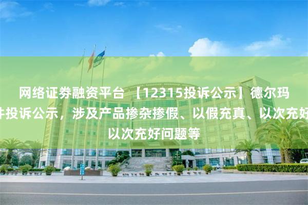 网络证劵融资平台 【12315投诉公示】德尔玛新增3件投诉公示，涉及产品掺杂掺假、以假充真、以次充好问题等