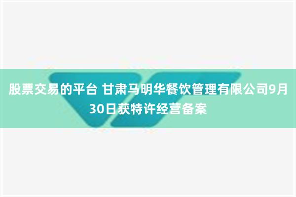 股票交易的平台 甘肃马明华餐饮管理有限公司9月30日获特许经营备案