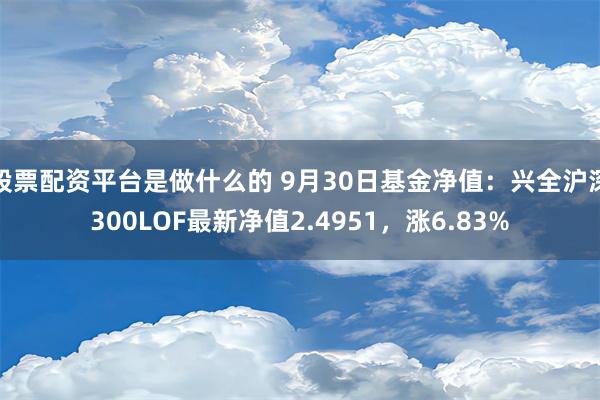 股票配资平台是做什么的 9月30日基金净值：兴全沪深300LOF最新净值2.4951，涨6.83%