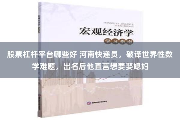 股票杠杆平台哪些好 河南快递员，破译世界性数学难题，出名后他直言想要娶媳妇