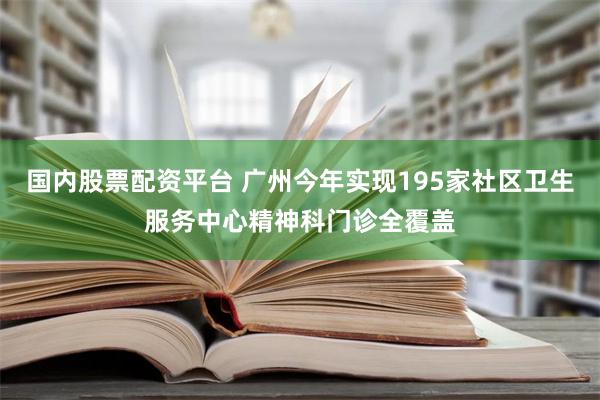 国内股票配资平台 广州今年实现195家社区卫生服务中心精神科门诊全覆盖