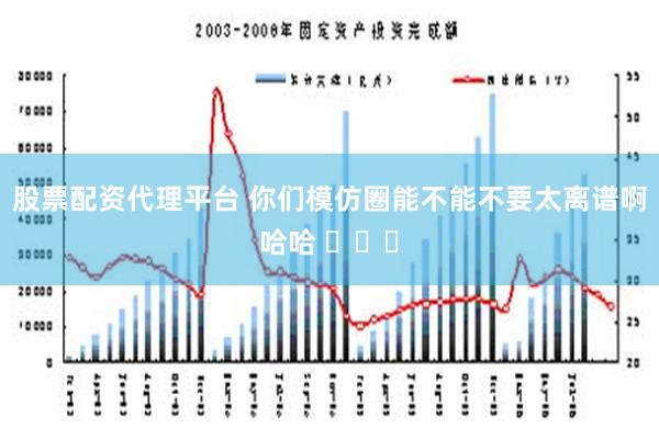 股票配资代理平台 你们模仿圈能不能不要太离谱啊哈哈 ​​​